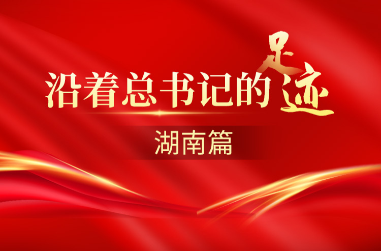 沿着总书记的足迹·湖南篇｜三湘四水谱新篇