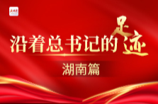 湖南日报社推出大型融媒体报道“大道向前·沿着总书记足迹”