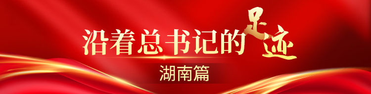 沿着总书记的足迹·湖南篇