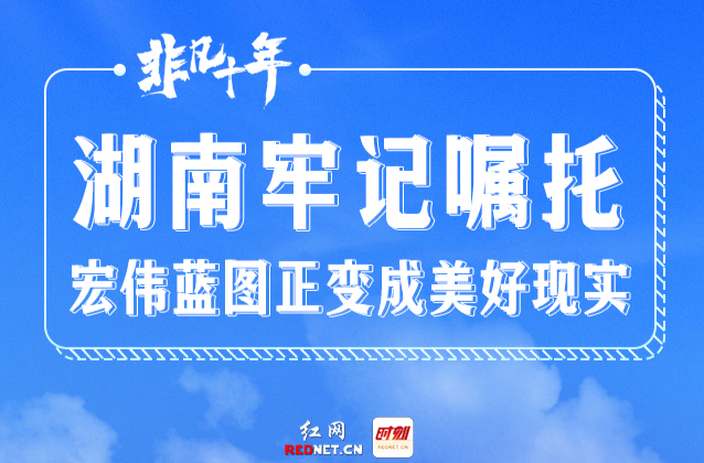 长卷·非凡十年｜湖南牢记嘱托 宏伟蓝图正变成美好现实
