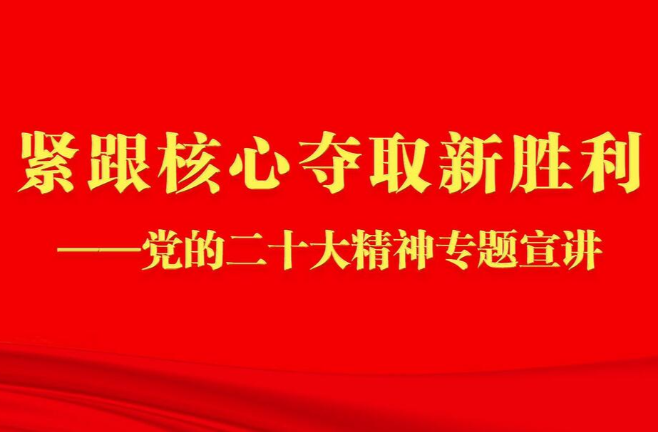 紧跟核心夺取新胜利——党的二十大精神专题宣讲