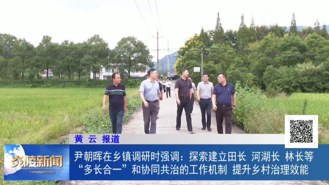 尹朝晖在乡镇调研时强调：探索建立田长、河湖长、林长等“多长合一”和协同共治的工作机制 提升乡村治理效能