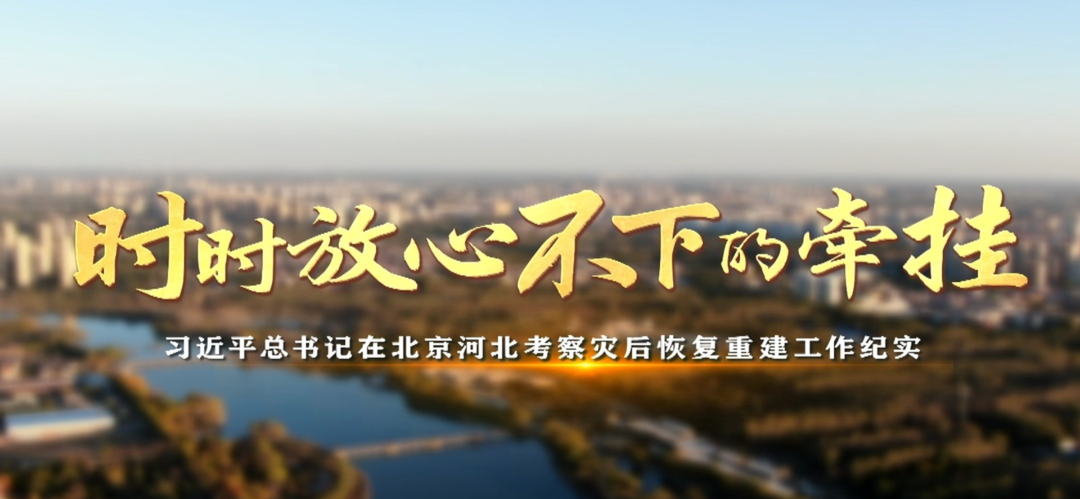 时政纪录片丨时时放心不下的牵挂——习近平总书记在北京河北考察灾后恢复重建工作纪实