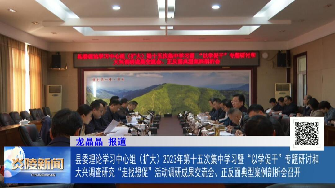县委理论学习中心组（扩大）2023年第十五次集中学习暨“以学促干”专题研讨和大兴调查研究“走找想促”活动调研成果交流会、正反面典型案例剖析会召开