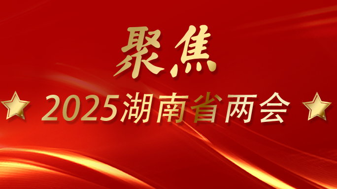 改革潮涌 三湘竞发——聚焦2025湖南省两会